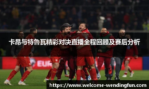 卡昂与特鲁瓦精彩对决直播全程回顾及赛后分析