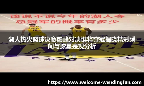 湖人热火篮球决赛巅峰对决谁将夺冠揭晓精彩瞬间与球星表现分析