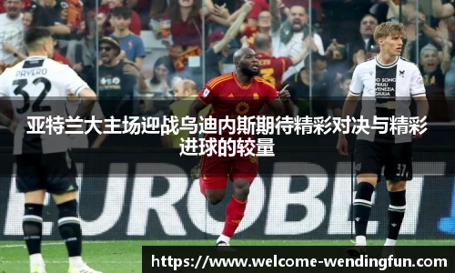 亚特兰大主场迎战乌迪内斯期待精彩对决与精彩进球的较量