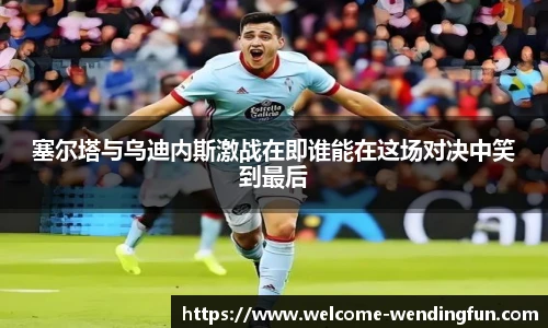塞尔塔与乌迪内斯激战在即谁能在这场对决中笑到最后