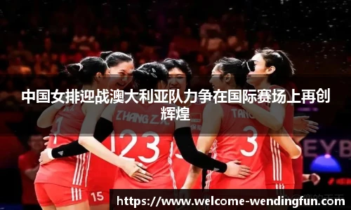 中国女排迎战澳大利亚队力争在国际赛场上再创辉煌